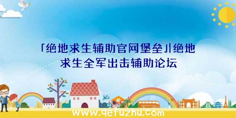 「绝地求生辅助官网堡垒」|绝地求生全军出击辅助论坛